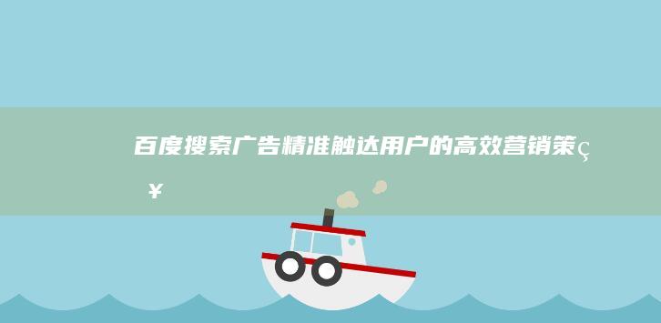 百度搜索广告：精准触达用户的高效营销策略